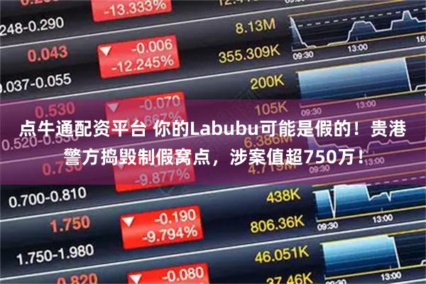 点牛通配资平台 你的Labubu可能是假的！贵港警方捣毁制假窝点，涉案值超750万！