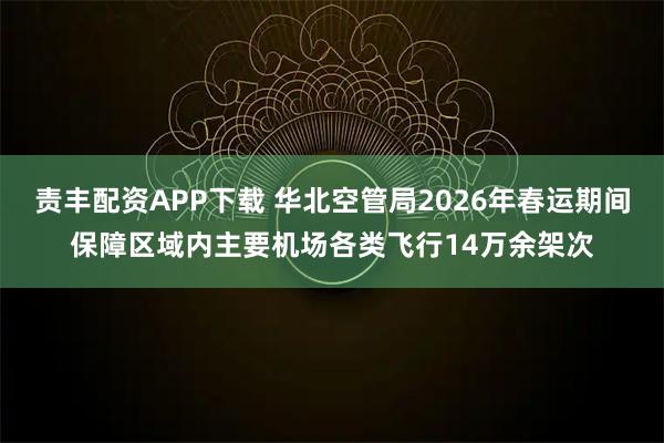 责丰配资APP下载 华北空管局2026年春运期间保障区域内主要机场各类飞行14万余架次