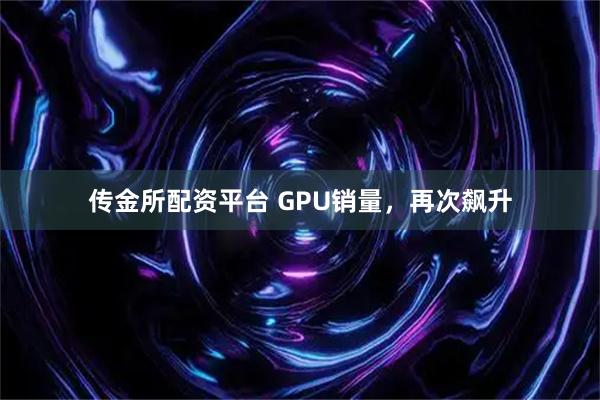 传金所配资平台 GPU销量，再次飙升