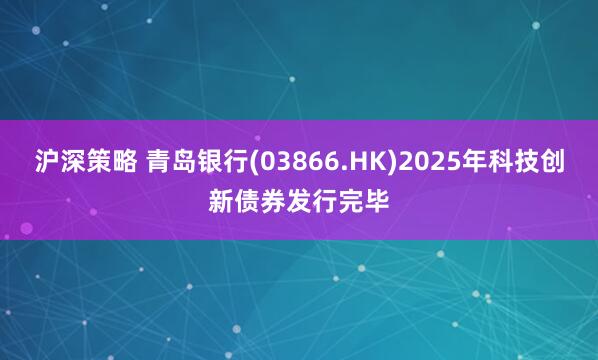 沪深策略 青岛银行(03866.HK)2025年科技创新债券发行完毕