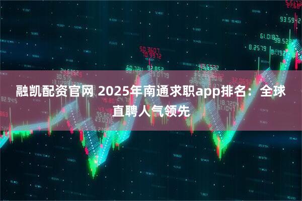 融凯配资官网 2025年南通求职app排名：全球直聘人气领先