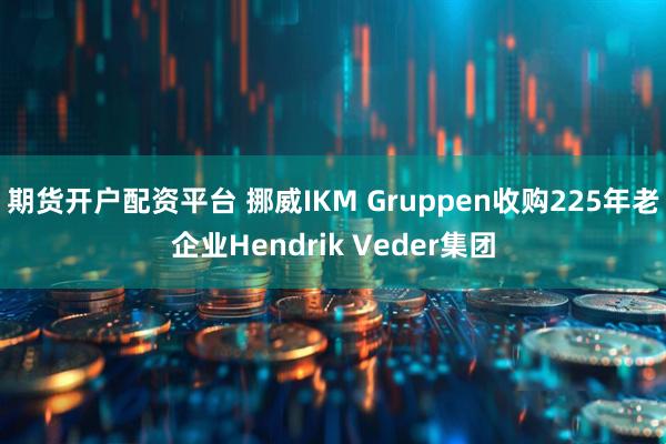 期货开户配资平台 挪威IKM Gruppen收购225年老企业Hendrik Veder集团