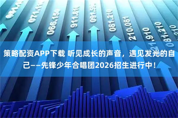 策略配资APP下载 听见成长的声音，遇见发光的自己——先锋少年合唱团2026招生进行中！