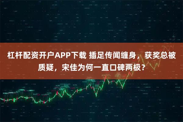 杠杆配资开户APP下载 插足传闻缠身，获奖总被质疑，宋佳为何一直口碑两极？