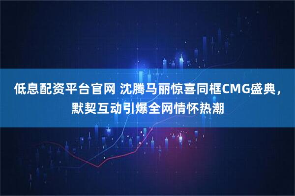 低息配资平台官网 沈腾马丽惊喜同框CMG盛典，默契互动引爆全网情怀热潮