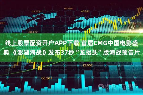 线上股票配资开户APP下载 首届CMG中国电影盛典 《澎湖海战》发布37秒“龙抬头”版海战预告片