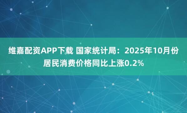 维嘉配资APP下载 国家统计局：2025年10月份居民消费价格同比上涨0.2%