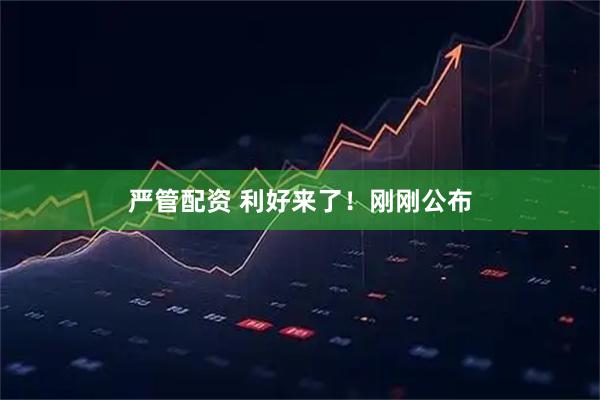 严管配资 利好来了！刚刚公布