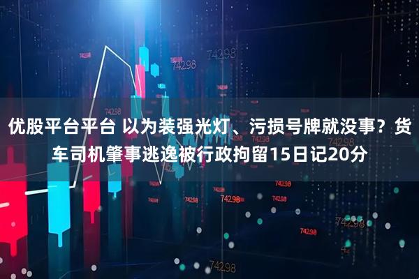 优股平台平台 以为装强光灯、污损号牌就没事？货车司机肇事逃逸被行政拘留15日记20分