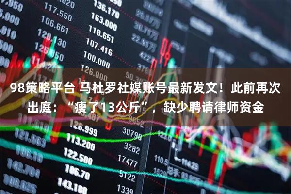 98策略平台 马杜罗社媒账号最新发文！此前再次出庭：“瘦了13公斤”，缺少聘请律师资金