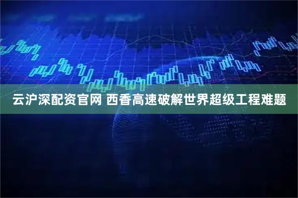 云沪深配资官网 西香高速破解世界超级工程难题