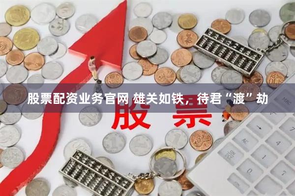 股票配资业务官网 雄关如铁，待君“渡”劫