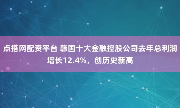 点搭网配资平台 韩国十大金融控股公司去年总利润增长12.4%，创历史新高