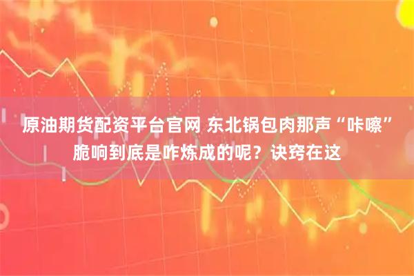 原油期货配资平台官网 东北锅包肉那声“咔嚓”脆响到底是咋炼成的呢？诀窍在这
