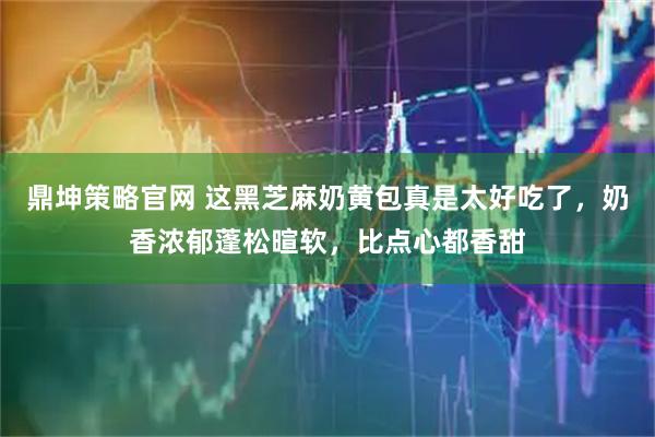 鼎坤策略官网 这黑芝麻奶黄包真是太好吃了，奶香浓郁蓬松暄软，比点心都香甜