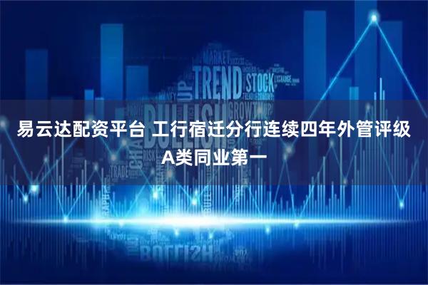 易云达配资平台 工行宿迁分行连续四年外管评级A类同业第一