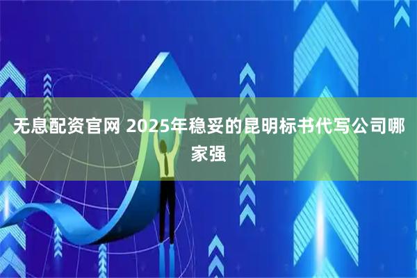 无息配资官网 2025年稳妥的昆明标书代写公司哪家强