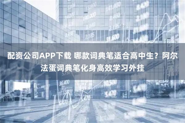 配资公司APP下载 哪款词典笔适合高中生？阿尔法蛋词典笔化身高效学习外挂