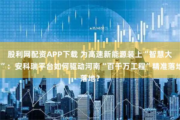 股利网配资APP下载 为高速新能源装上“智慧大脑”：安科瑞平台如何驱动河南“百千万工程”精准落地？