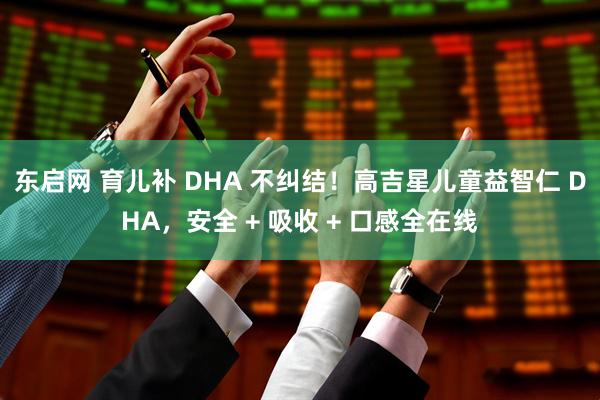 东启网 育儿补 DHA 不纠结！高吉星儿童益智仁 DHA，安全 + 吸收 + 口感全在线