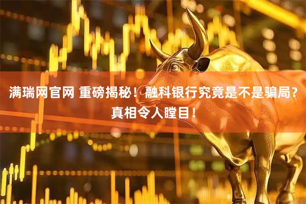 满瑞网官网 重磅揭秘！融科银行究竟是不是骗局？真相令人瞠目！