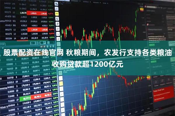 股票配资在线官网 秋粮期间，农发行支持各类粮油收购贷款超1200亿元