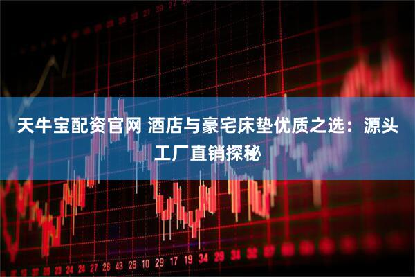 天牛宝配资官网 酒店与豪宅床垫优质之选：源头工厂直销探秘
