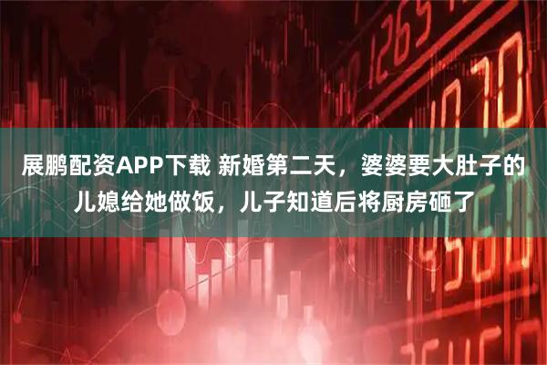 展鹏配资APP下载 新婚第二天，婆婆要大肚子的儿媳给她做饭，儿子知道后将厨房砸了