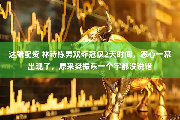 达麟配资 林诗栋男双夺冠仅2天时间，恶心一幕出现了，原来樊振东一个字都没说错