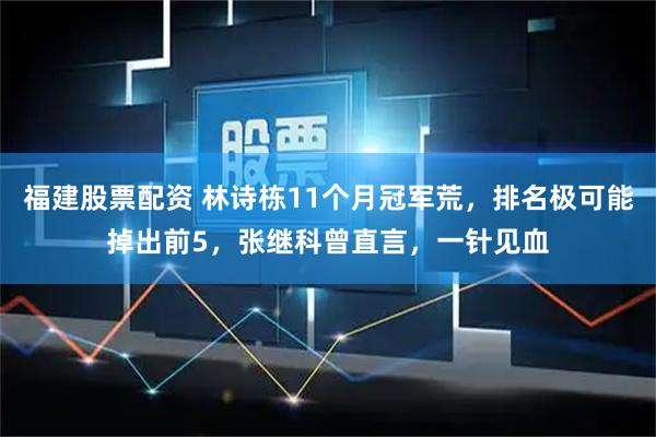 福建股票配资 林诗栋11个月冠军荒，排名极可能掉出前5，张继科曾直言，一针见血