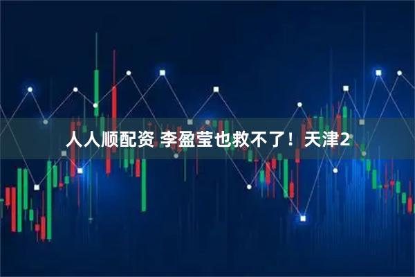 人人顺配资 李盈莹也救不了！天津2