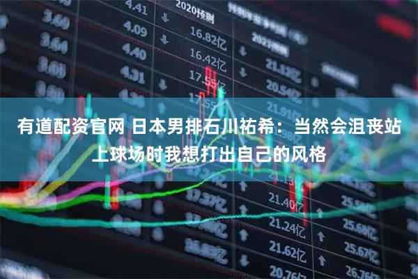有道配资官网 日本男排石川祐希：当然会沮丧站上球场时我想打出自己的风格