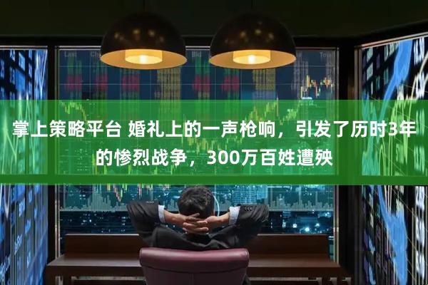 掌上策略平台 婚礼上的一声枪响，引发了历时3年的惨烈战争，300万百姓遭殃