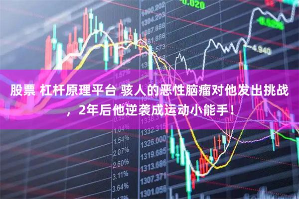 股票 杠杆原理平台 骇人的恶性脑瘤对他发出挑战，2年后他逆袭成运动小能手！