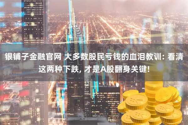 银铺子金融官网 大多数股民亏钱的血泪教训: 看清这两种下跌, 才是A股翻身关键!
