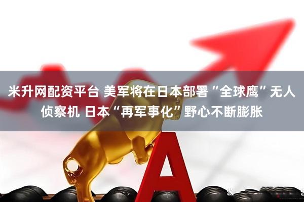 米升网配资平台 美军将在日本部署“全球鹰”无人侦察机 日本“再军事化”野心不断膨胀