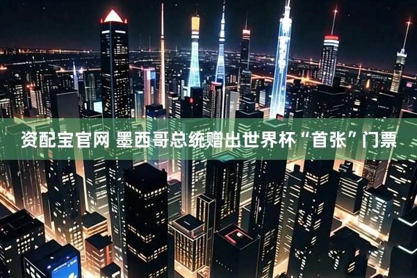 资配宝官网 墨西哥总统赠出世界杯“首张”门票
