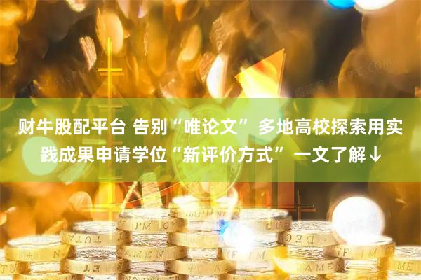 财牛股配平台 告别“唯论文” 多地高校探索用实践成果申请学位“新评价方式” 一文了解↓