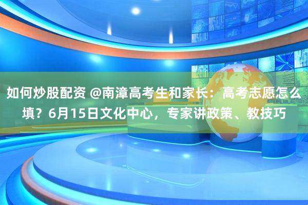 如何炒股配资 @南漳高考生和家长：高考志愿怎么填？6月15日文化中心，专家讲政策、教技巧