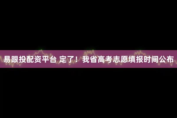 易跟投配资平台 定了！我省高考志愿填报时间公布