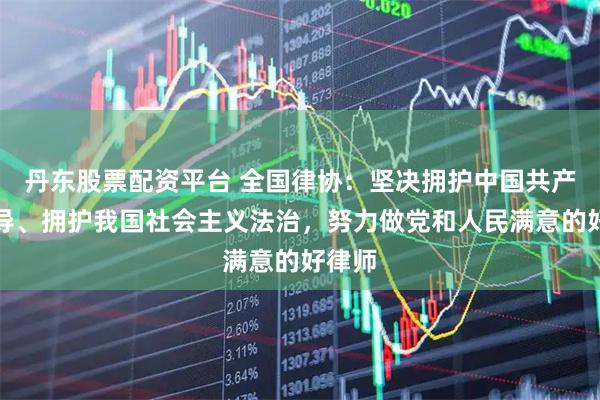 丹东股票配资平台 全国律协：坚决拥护中国共产党领导、拥护我国社会主义法治，努力做党和人民满意的好律师
