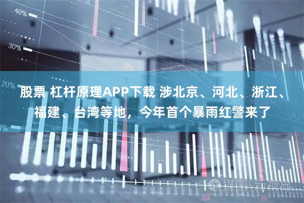 股票 杠杆原理APP下载 涉北京、河北、浙江、福建、台湾等地，今年首个暴雨红警来了