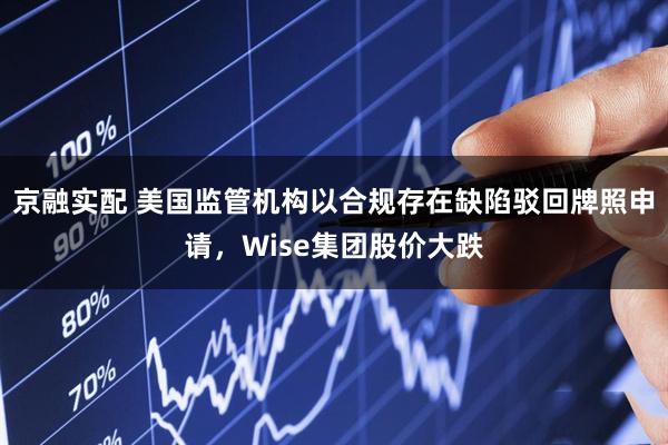 京融实配 美国监管机构以合规存在缺陷驳回牌照申请，Wise集团股价大跌