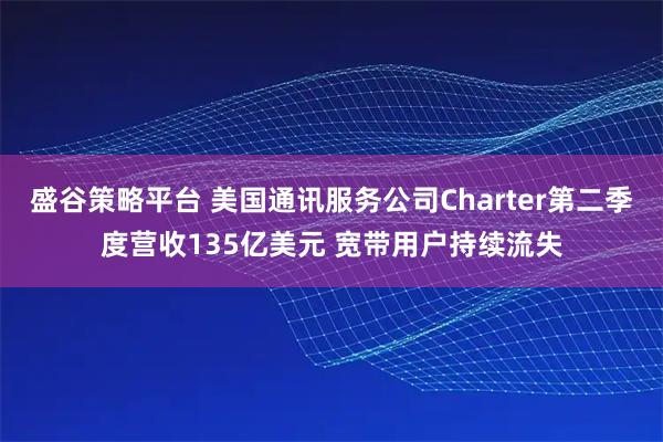 盛谷策略平台 美国通讯服务公司Charter第二季度营收135亿美元 宽带用户持续流失