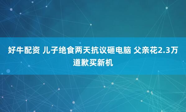 好牛配资 儿子绝食两天抗议砸电脑 父亲花2.3万道歉买新机