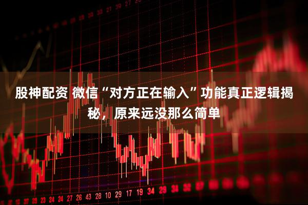 股神配资 微信“对方正在输入”功能真正逻辑揭秘，原来远没那么简单