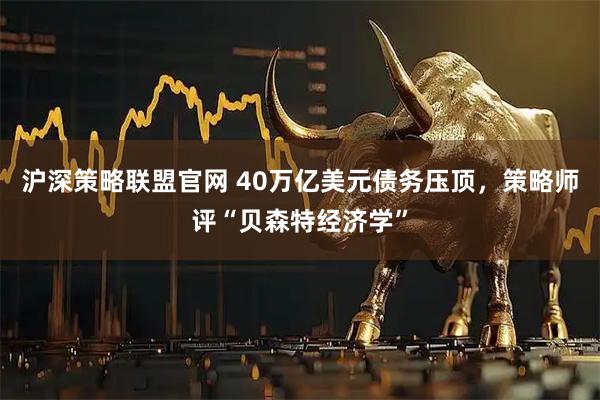 沪深策略联盟官网 40万亿美元债务压顶，策略师评“贝森特经济学”