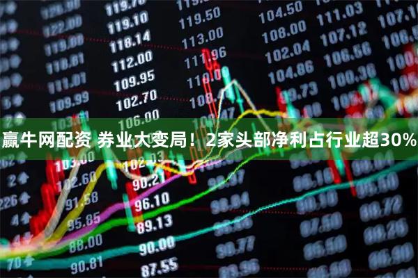 赢牛网配资 券业大变局！2家头部净利占行业超30%