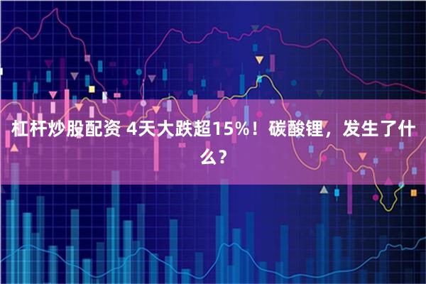 杠杆炒股配资 4天大跌超15%！碳酸锂，发生了什么？
