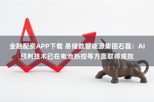 金融配资APP下载 易储数智能源集团石磊：AI预判技术已在电池热控等方面取得成效